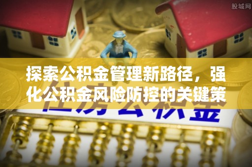 黑龙江探索公积金管理新路径，强化公积金风险防控的关键策略