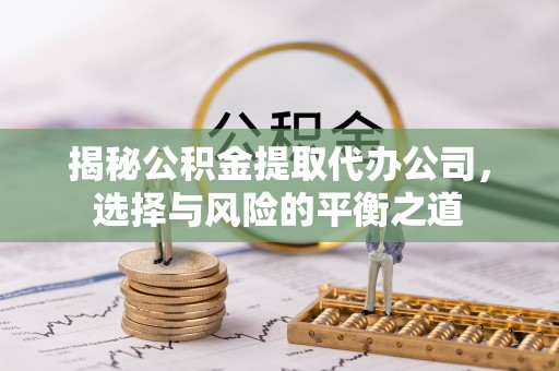 黑龙江揭秘公积金提取代办公司，选择与风险的平衡之道