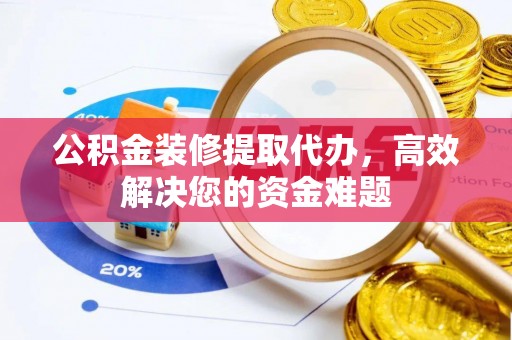 黑龙江公积金装修提取代办，高效解决您的资金难题