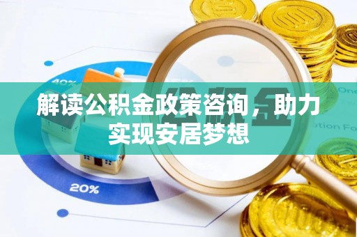 黑龙江解读公积金政策咨询，助力实现安居梦想