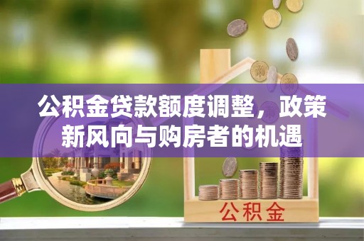 黑龙江公积金贷款额度调整，政策新风向与购房者的机遇