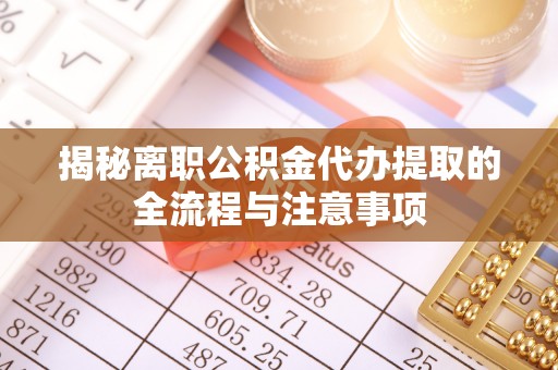 黑龙江揭秘离职公积金代办提取的全流程与注意事项