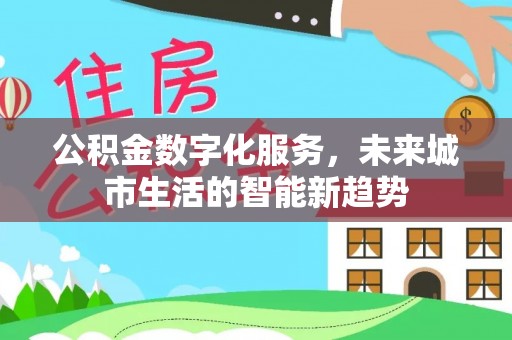 黑龙江公积金数字化服务，未来城市生活的智能新趋势
