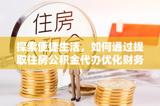 黑龙江探索便捷生活，如何通过提取住房公积金代办优化财务规划