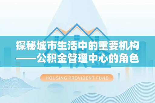 黑龙江探秘城市生活中的重要机构——公积金管理中心的角色与意义
