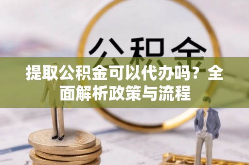 黑龙江提取公积金可以代办吗？全面解析政策与流程