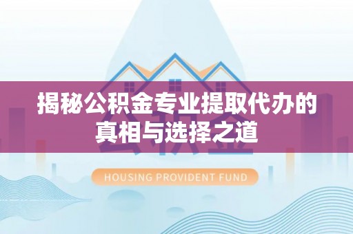 黑龙江揭秘公积金专业提取代办的真相与选择之道