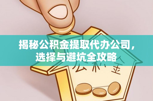 黑龙江揭秘公积金提取代办公司，选择与避坑全攻略