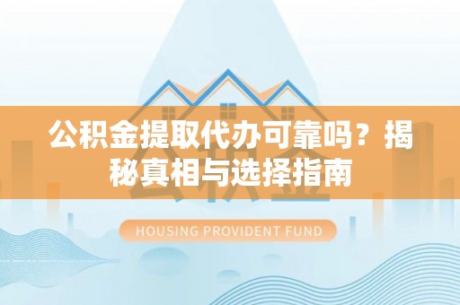 黑龙江公积金提取代办可靠吗？揭秘真相与选择指南