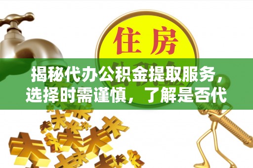 黑龙江揭秘代办公积金提取服务，选择时需谨慎，了解是否代办公积金提取可靠吗？