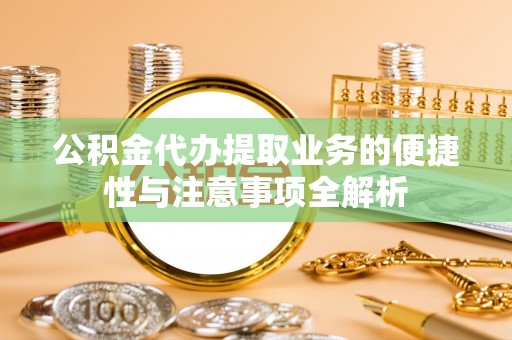 黑龙江公积金代办提取业务的便捷性与注意事项全解析