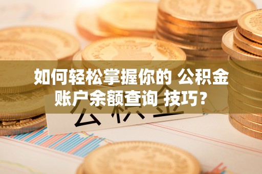 黑龙江如何轻松掌握你的 公积金账户余额查询 技巧？