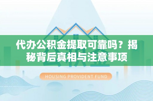 黑龙江代办公积金提取可靠吗？揭秘背后真相与注意事项