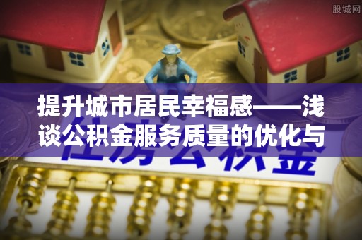 黑龙江提升城市居民幸福感——浅谈公积金服务质量的优化与未来
