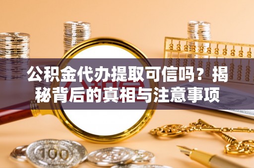 黑龙江公积金代办提取可信吗？揭秘背后的真相与注意事项