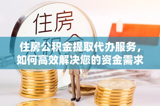 黑龙江住房公积金提取代办服务，如何高效解决您的资金需求