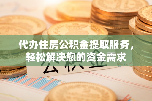 黑龙江代办住房公积金提取服务，轻松解决您的资金需求
