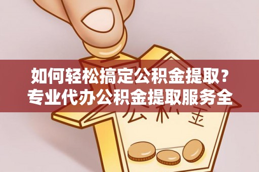 黑龙江如何轻松搞定公积金提取？专业代办公积金提取服务全解析