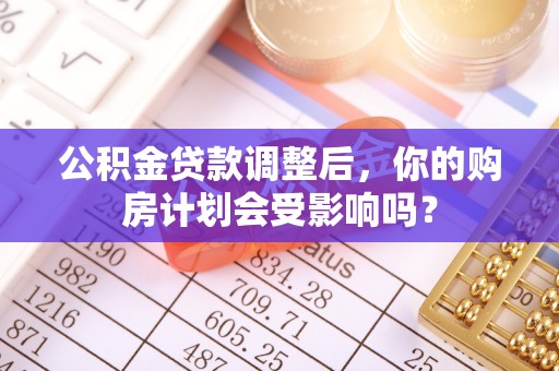 黑龙江公积金贷款调整后，你的购房计划会受影响吗？