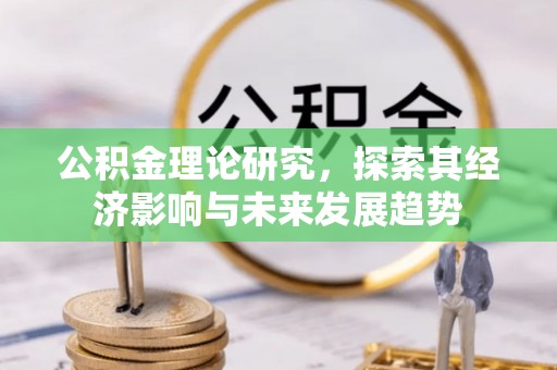 黑龙江公积金理论研究，探索其经济影响与未来发展趋势