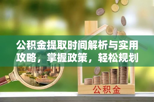 黑龙江公积金提取时间解析与实用攻略，掌握政策，轻松规划未来