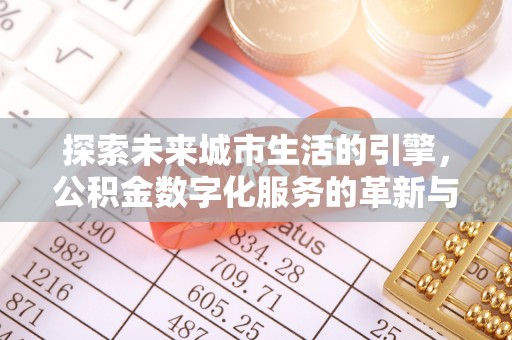 黑龙江探索未来城市生活的引擎，公积金数字化服务的革新与实践