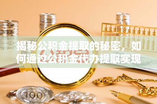 黑龙江揭秘公积金提取的秘密，如何通过公积金代办提取实现财务自由
