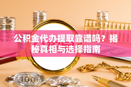 黑龙江公积金代办提取靠谱吗？揭秘真相与选择指南