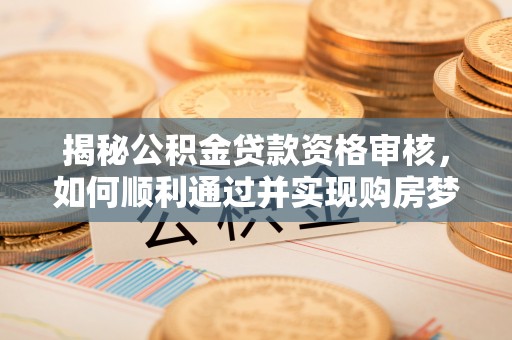 黑龙江揭秘公积金贷款资格审核，如何顺利通过并实现购房梦想