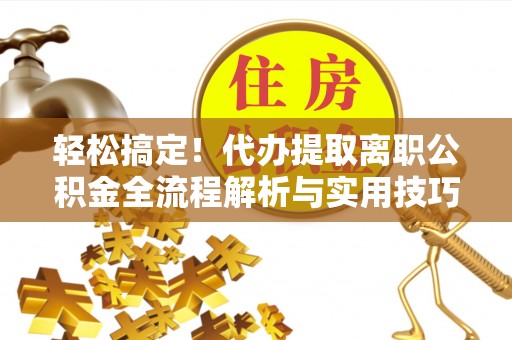 黑龙江轻松搞定！代办提取离职公积金全流程解析与实用技巧