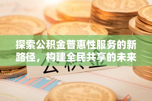 黑龙江探索公积金普惠性服务的新路径，构建全民共享的未来