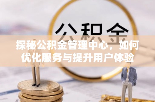 黑龙江探秘公积金管理中心，如何优化服务与提升用户体验