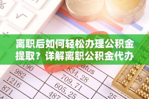 黑龙江离职后如何轻松办理公积金提取？详解离职公积金代办提取流程