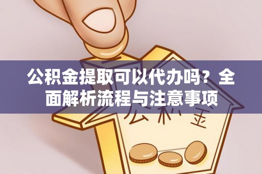 黑龙江公积金提取可以代办吗？全面解析流程与注意事项