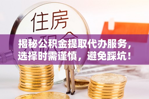 黑龙江揭秘公积金提取代办服务，选择时需谨慎，避免踩坑！