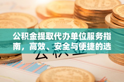 黑龙江公积金提取代办单位服务指南，高效、安全与便捷的选择