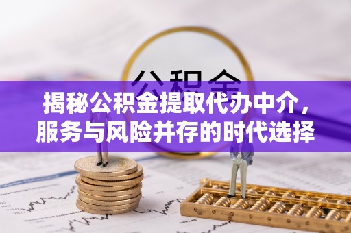 黑龙江揭秘公积金提取代办中介，服务与风险并存的时代选择