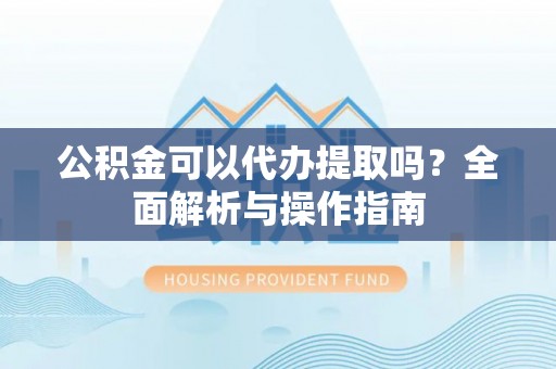 黑龙江公积金可以代办提取吗？全面解析与操作指南