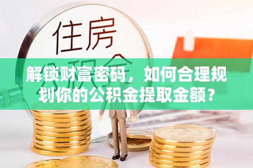 黑龙江解锁财富密码，如何合理规划你的公积金提取金额？