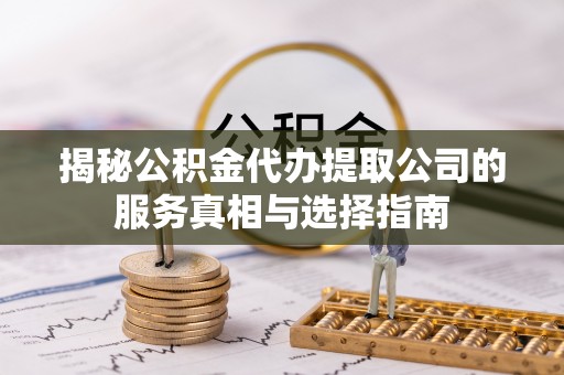 黑龙江揭秘公积金代办提取公司的服务真相与选择指南