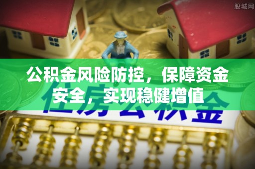 黑龙江公积金风险防控，保障资金安全，实现稳健增值