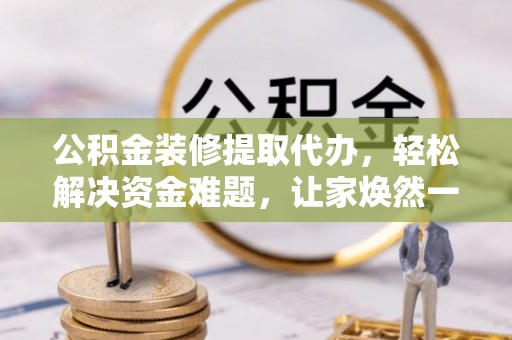 黑龙江公积金装修提取代办，轻松解决资金难题，让家焕然一新