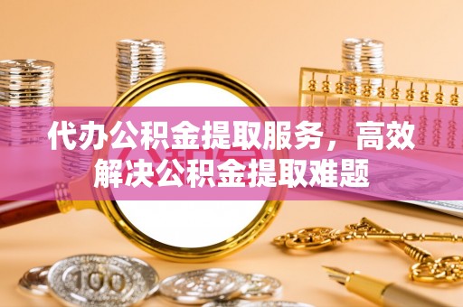 黑龙江代办公积金提取服务，高效解决公积金提取难题