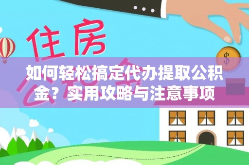 黑龙江如何轻松搞定代办提取公积金？实用攻略与注意事项