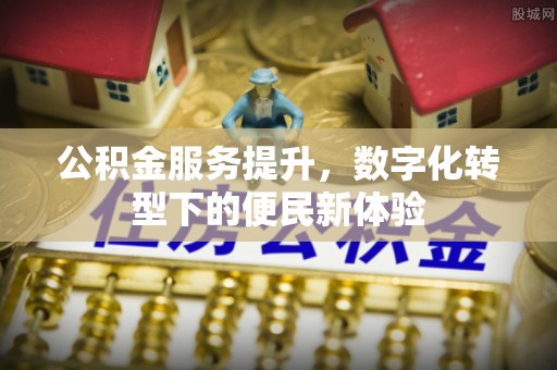 黑龙江公积金服务提升，数字化转型下的便民新体验