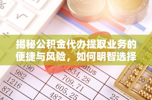 黑龙江揭秘公积金代办提取业务的便捷与风险，如何明智选择？