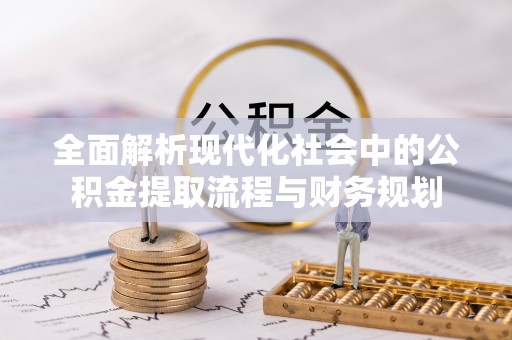 黑龙江全面解析现代化社会中的公积金提取流程与财务规划