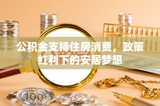 黑龙江公积金支持住房消费，政策红利下的安居梦想