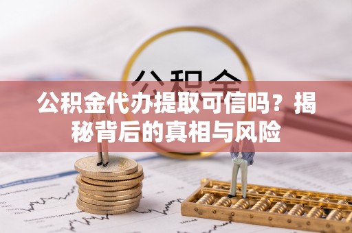 黑龙江公积金代办提取可信吗？揭秘背后的真相与风险