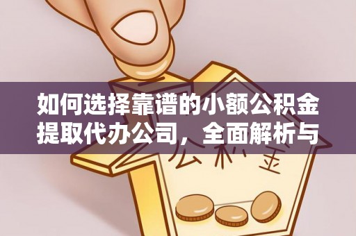 黑龙江如何选择靠谱的小额公积金提取代办公司，全面解析与实用指南